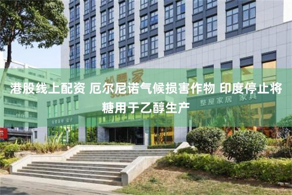 港股线上配资 厄尔尼诺气候损害作物 印度停止将糖用于乙醇生产