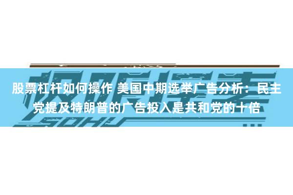 股票杠杆如何操作 美国中期选举广告分析：民主党提及特朗普的广告投入是共和党的十倍