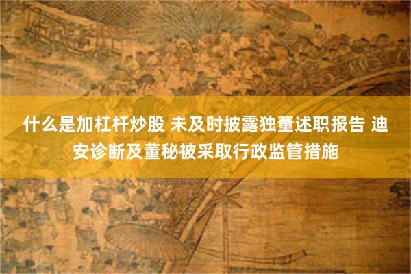 什么是加杠杆炒股 未及时披露独董述职报告 迪安诊断及董秘被采取行政监管措施