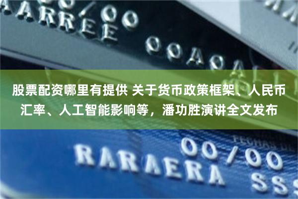 股票配资哪里有提供 关于货币政策框架、人民币汇率、人工智能影响等，潘功胜演讲全文发布