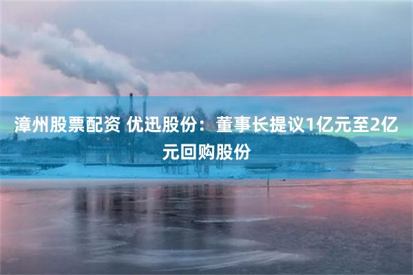 漳州股票配资 优迅股份：董事长提议1亿元至2亿元回购股份