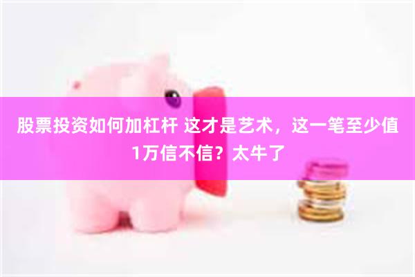 股票投资如何加杠杆 这才是艺术，这一笔至少值1万信不信？太牛了