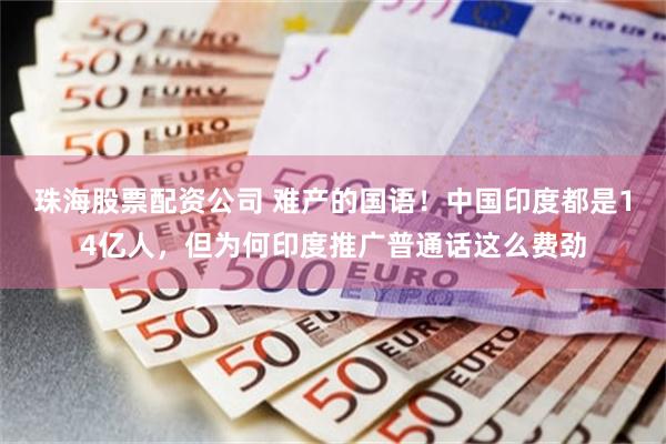 珠海股票配资公司 难产的国语！中国印度都是14亿人，但为何印度推广普通话这么费劲