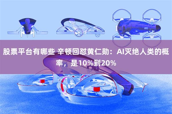 股票平台有哪些 辛顿回怼黄仁勋:AI灭绝人类的概率,是10%到20%