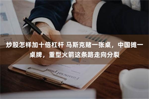 炒股怎样加十倍杠杆 马斯克赌一张桌，中国摊一桌牌，重型火箭这条路走向分裂
