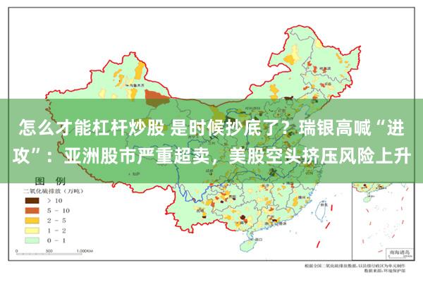怎么才能杠杆炒股 是时候抄底了？瑞银高喊“进攻”：亚洲股市严重超卖，美股空头挤压风险上升
