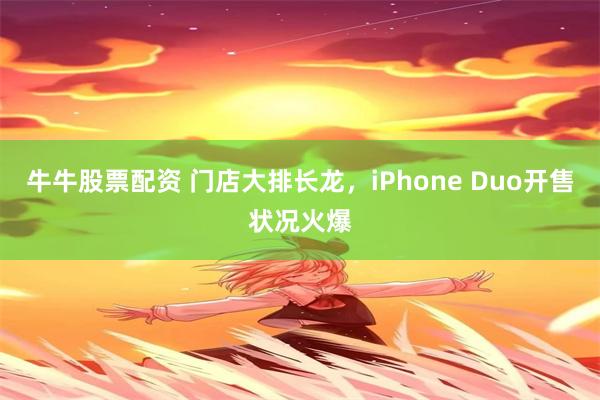 牛牛股票配资 门店大排长龙，iPhone Duo开售状况火爆