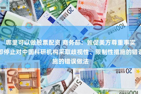 哪里可以做股票配资 商务部：敦促美方尊重事实，立即停止对中国科研机构采取歧视性、限制性措施的错误做法