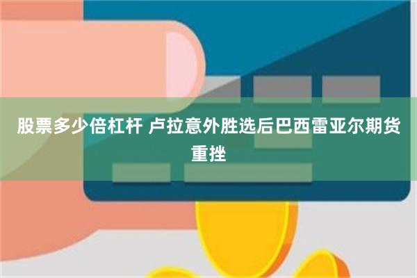 股票多少倍杠杆 卢拉意外胜选后巴西雷亚尔期货重挫