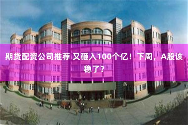 期货配资公司推荐 又砸入100个亿！下周，A股该稳了？